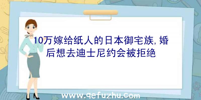 10万嫁给纸人的日本御宅族,婚后想去迪士尼约会被拒绝