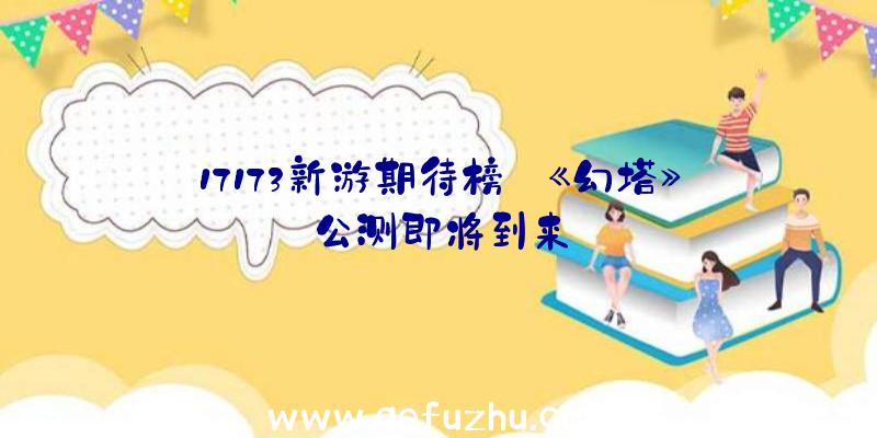 17173新游期待榜:《幻塔》公测即将到来