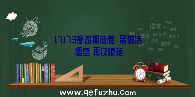 17173新游期待榜:《黑神话:悟空》再次惊艳