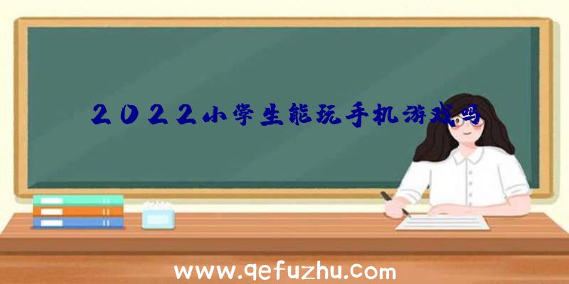 2022小学生能玩手机游戏吗？