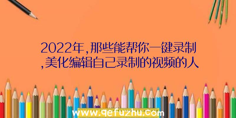 2022年,那些能帮你一键录制,美化编辑自己录制的视频的人