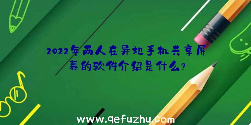 2022年两人在异地手机共享屏幕的软件介绍是什么？