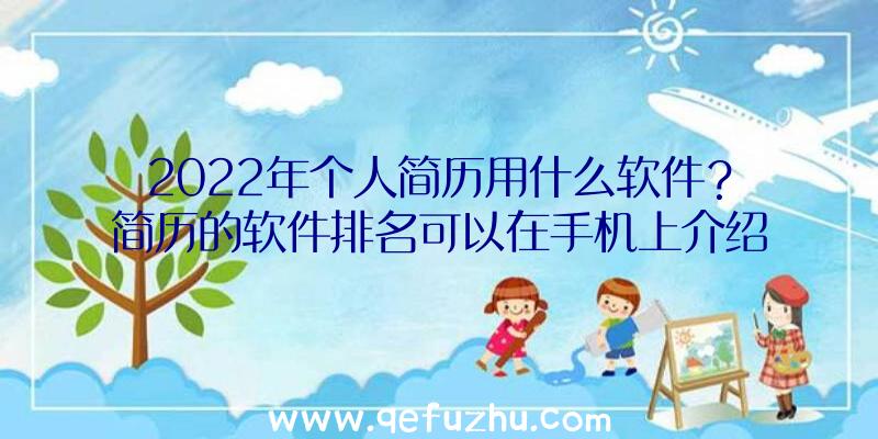 2022年个人简历用什么软件？简历的软件排名可以在手机上介绍