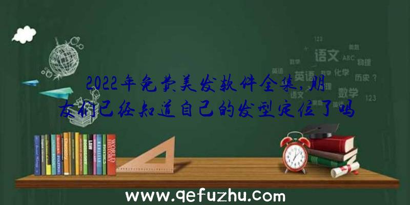 2022年免费美发软件全集,朋友们已经知道自己的发型定位了吗