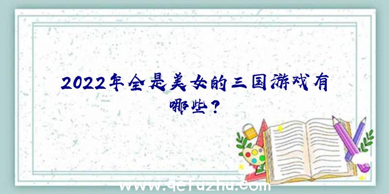 2022年全是美女的三国游戏有哪些？