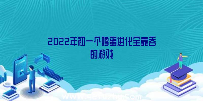 2022年初一个鸡蛋进化全靠吞的游戏