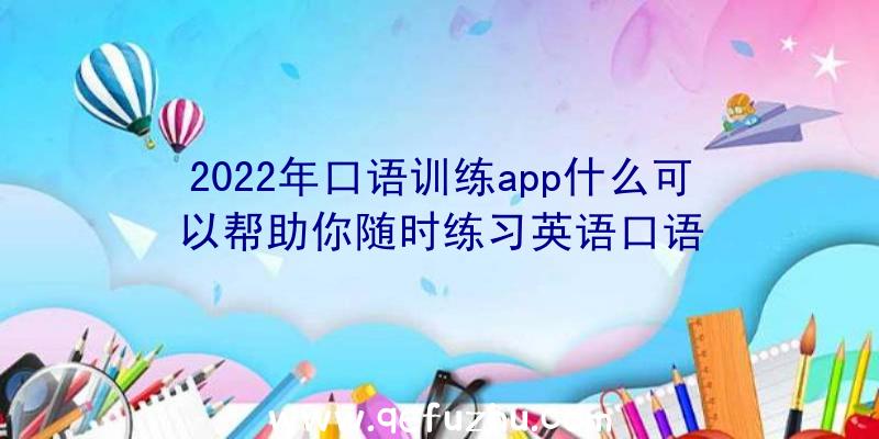 2022年口语训练app什么可以帮助你随时练习英语口语