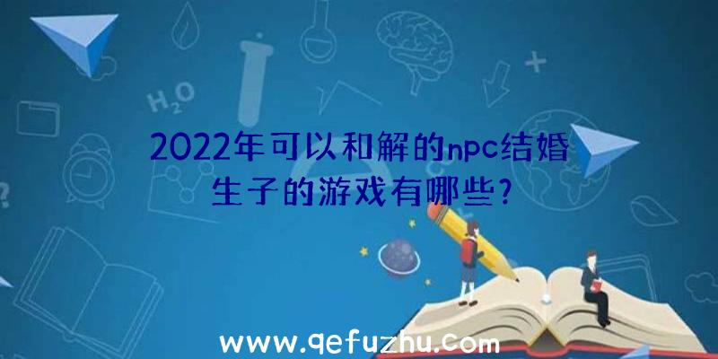 2022年可以和解的npc结婚生子的游戏有哪些？