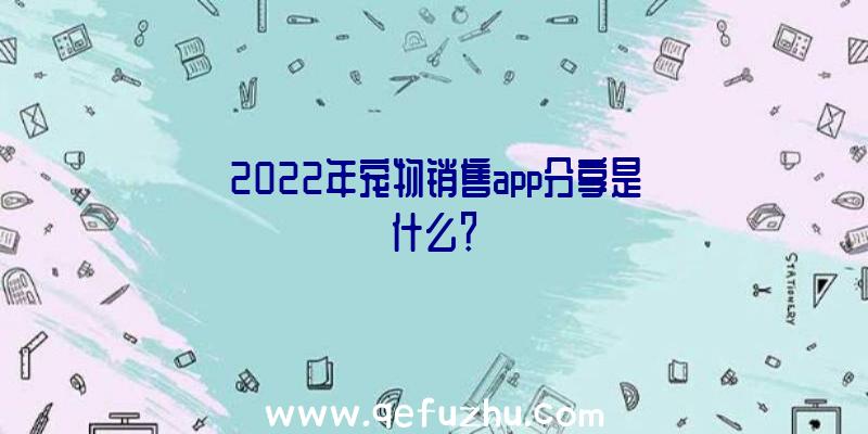 2022年宠物销售app分享是什么？