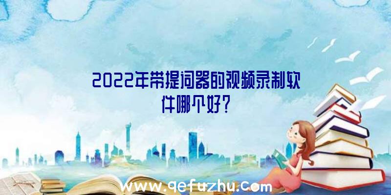 2022年带提词器的视频录制软件哪个好？