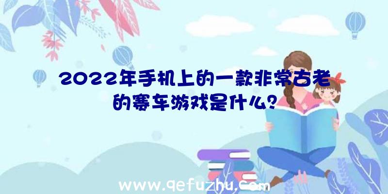 2022年手机上的一款非常古老的赛车游戏是什么？