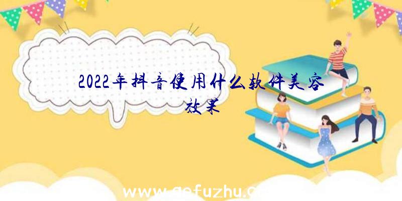 2022年抖音使用什么软件美容效果