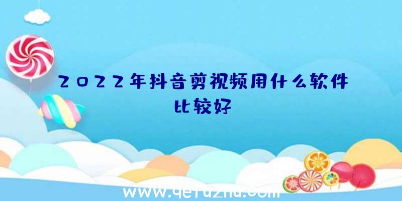 2022年抖音剪视频用什么软件比较好