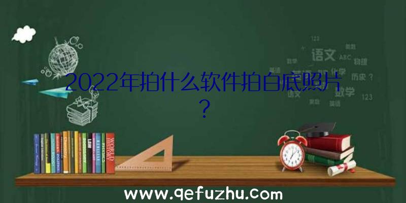 2022年拍什么软件拍白底照片？