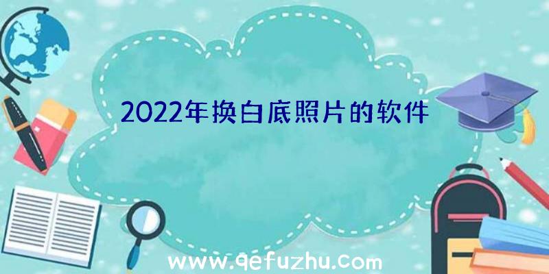 2022年换白底照片的软件