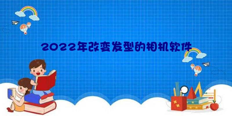 2022年改变发型的相机软件