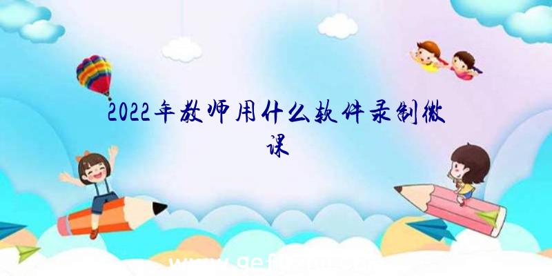 2022年教师用什么软件录制微课