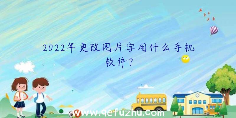 2022年更改图片字用什么手机软件？