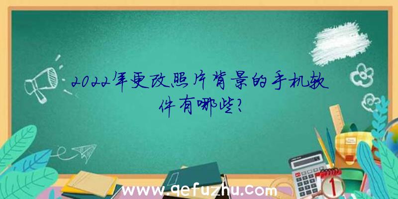 2022年更改照片背景的手机软件有哪些？