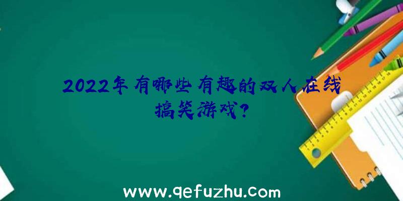 2022年有哪些有趣的双人在线搞笑游戏？