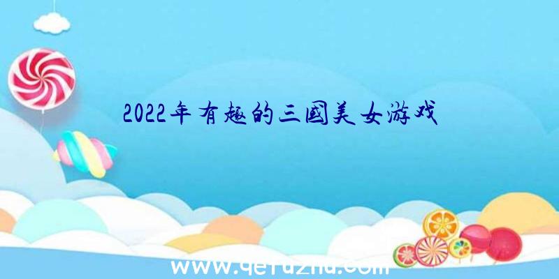 2022年有趣的三国美女游戏