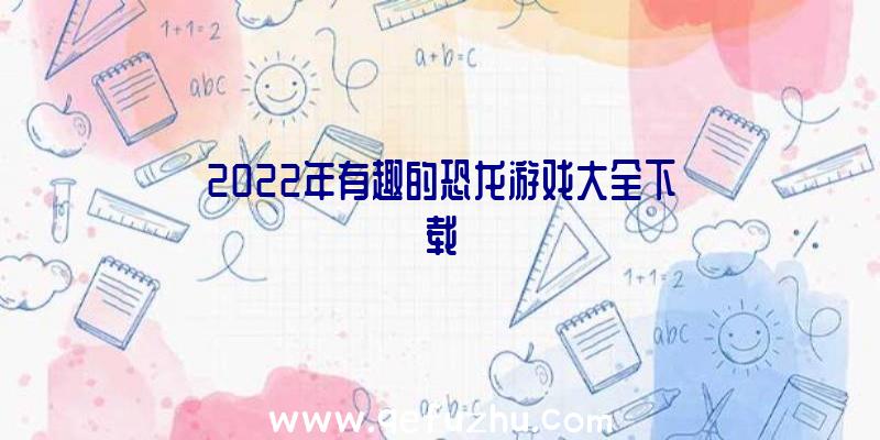 2022年有趣的恐龙游戏大全下载