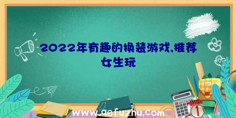 2022年有趣的换装游戏,推荐女生玩