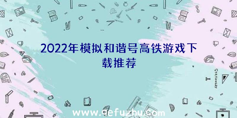 2022年模拟和谐号高铁游戏下载推荐