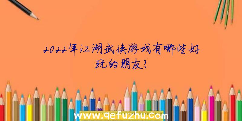 2022年江湖武侠游戏有哪些好玩的朋友？