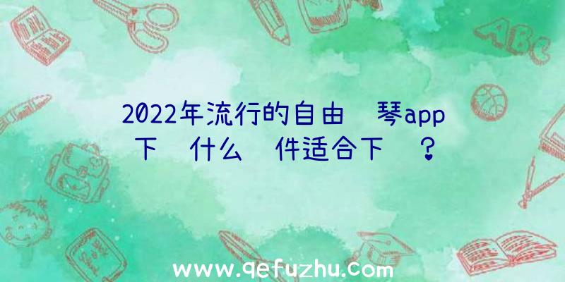 2022年流行的自由钢琴app下载什么软件适合下载？