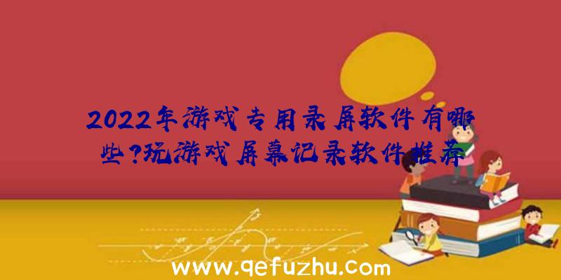 2022年游戏专用录屏软件有哪些？玩游戏屏幕记录软件推荐