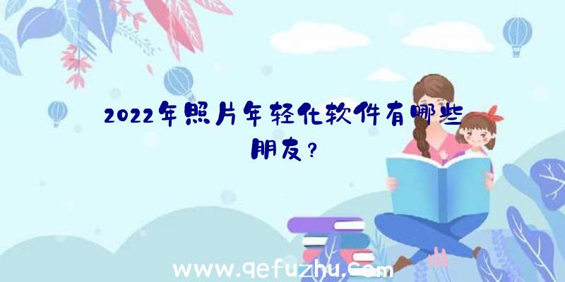 2022年照片年轻化软件有哪些朋友？