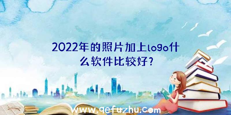 2022年的照片加上logo什么软件比较好？