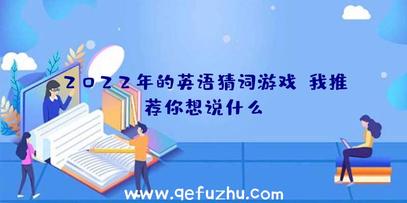 2022年的英语猜词游戏,我推荐你想说什么？