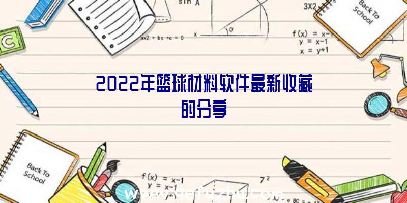 2022年篮球材料软件最新收藏的分享