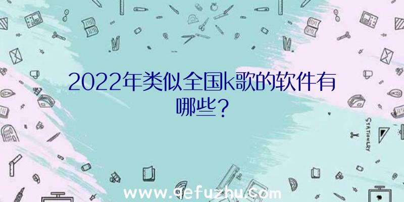 2022年类似全国k歌的软件有哪些？