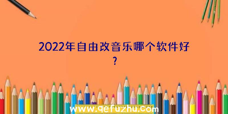 2022年自由改音乐哪个软件好？