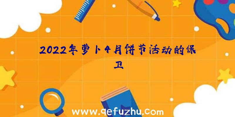 2022年萝卜4月饼节活动的保卫