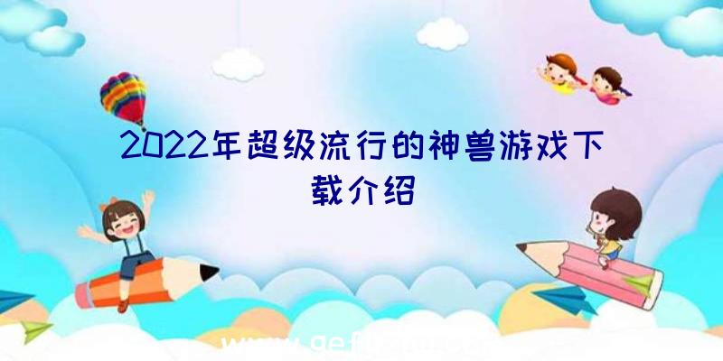 2022年超级流行的神兽游戏下载介绍