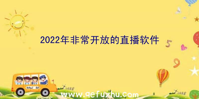 2022年非常开放的直播软件