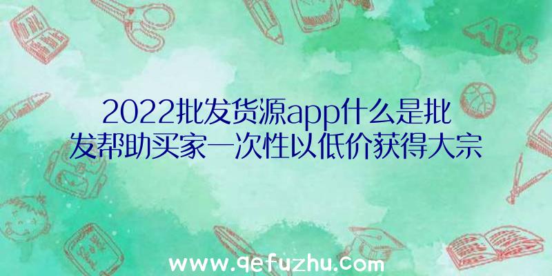 2022批发货源app什么是批发帮助买家一次性以低价获得大宗