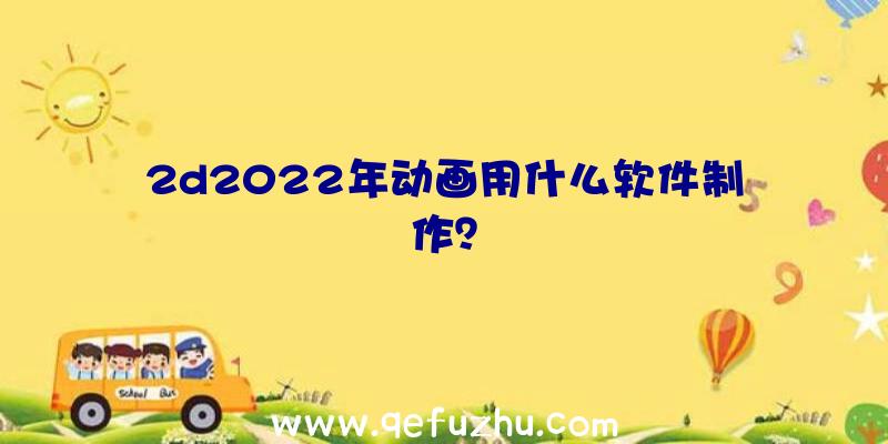 2d2022年动画用什么软件制作？