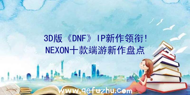 3D版《DNF》IP新作领衔!NEXON十款端游新作盘点