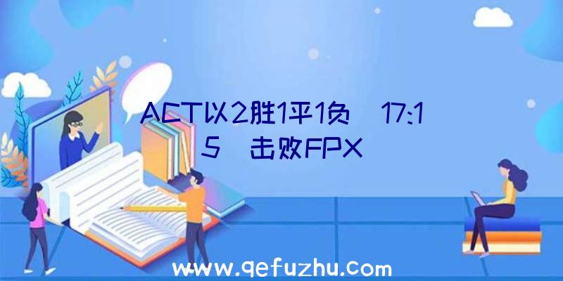 ACT以2胜1平1负(17:15)击败FPX