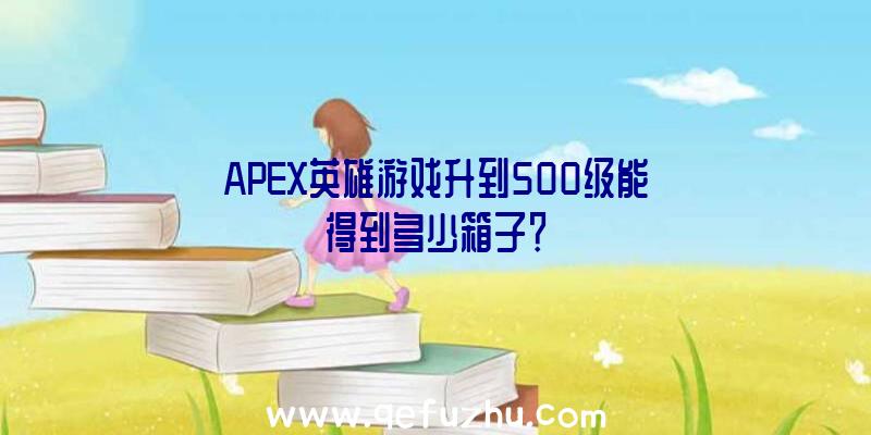 APEX英雄游戏升到500级能得到多少箱子？