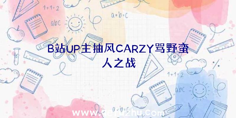 B站UP主抽风CARZY骂野蛮人之战