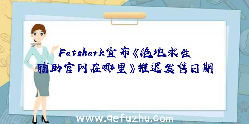 Fatshark宣布《绝地求生辅助官网在哪里》推迟发售日期