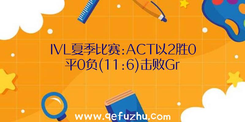 IVL夏季比赛:ACT以2胜0平0负(11:6)击败Gr