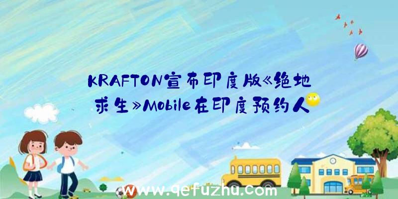 KRAFTON宣布印度版《绝地求生》Mobile在印度预约人