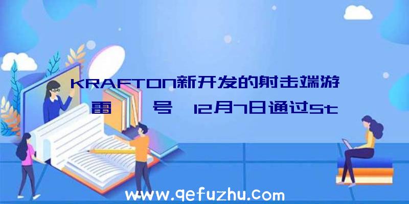 KRAFTON新开发的射击端游《雷霆一号》12月7日通过St